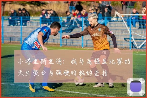 小塔里斯里德：我与高强度比赛的天生契合与强硬对抗的坚持