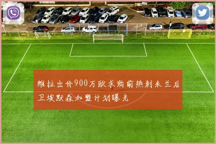 维拉出价900万欧求购前热刺米兰后卫埃默森加盟计划曝光