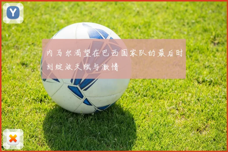 内马尔渴望在巴西国家队的最后时刻绽放天赋与激情