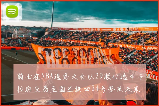 骑士在NBA选秀大会以29顺位选中卡拉班交易至国王换回34号签及未来一轮选秀权