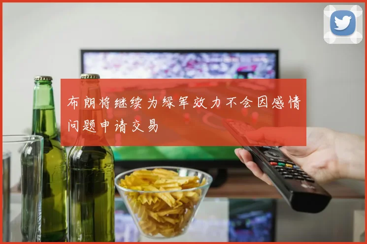 布朗将继续为绿军效力不会因感情问题申请交易