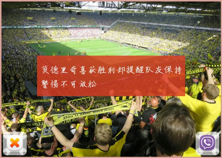 莫德里奇喜获胜利却提醒队友保持警惕不可放松