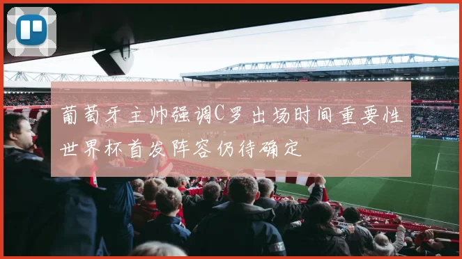 葡萄牙主帅强调C罗出场时间重要性世界杯首发阵容仍待确定