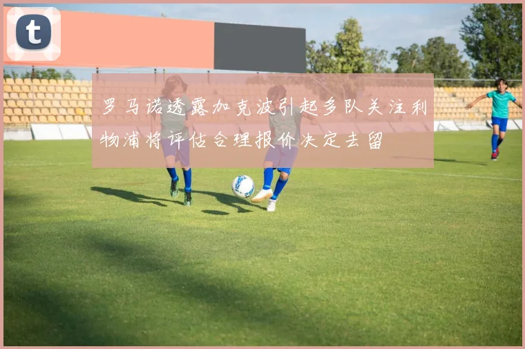 罗马诺透露加克波引起多队关注利物浦将评估合理报价决定去留