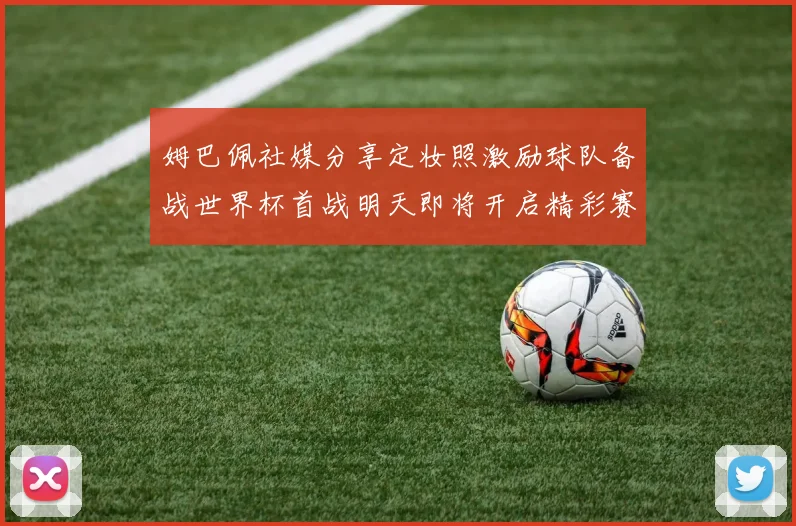姆巴佩社媒分享定妆照激励球队备战世界杯首战明天即将开启精彩赛事