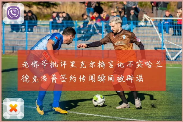 老佛爷批评里克尔梅言论不实哈兰德克洛普签约传闻瞬间被辟谣