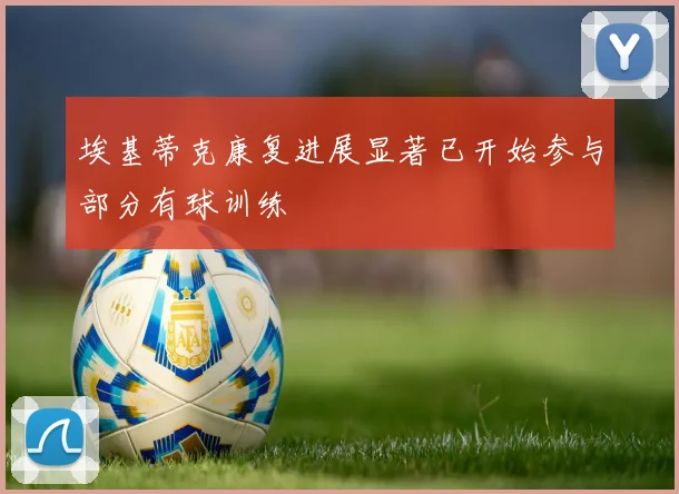 埃基蒂克康复进展显著已开始参与部分有球训练