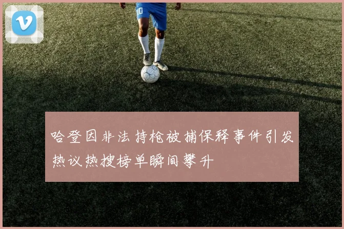哈登因非法持枪被捕保释事件引发热议热搜榜单瞬间攀升