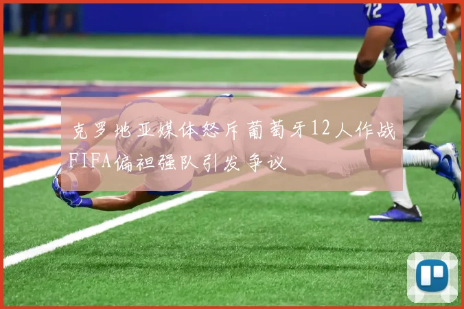 克罗地亚媒体怒斥葡萄牙12人作战FIFA偏袒强队引发争议