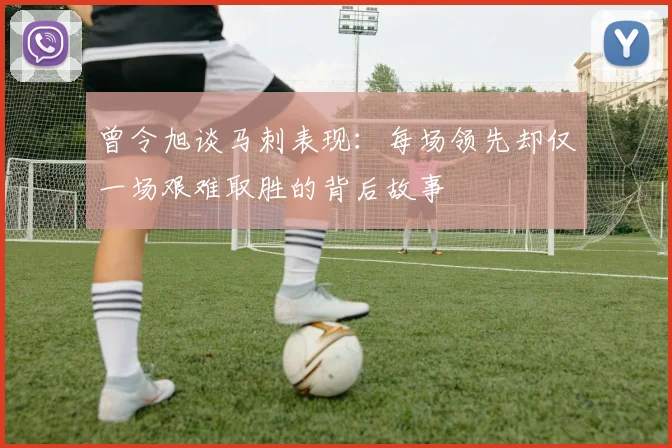 曾令旭谈马刺表现：每场领先却仅一场艰难取胜的背后故事