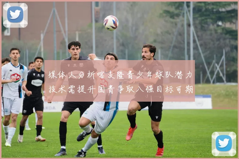 媒体人分析喀麦隆青少年球队潜力技术需提升国青争取八强目标可期