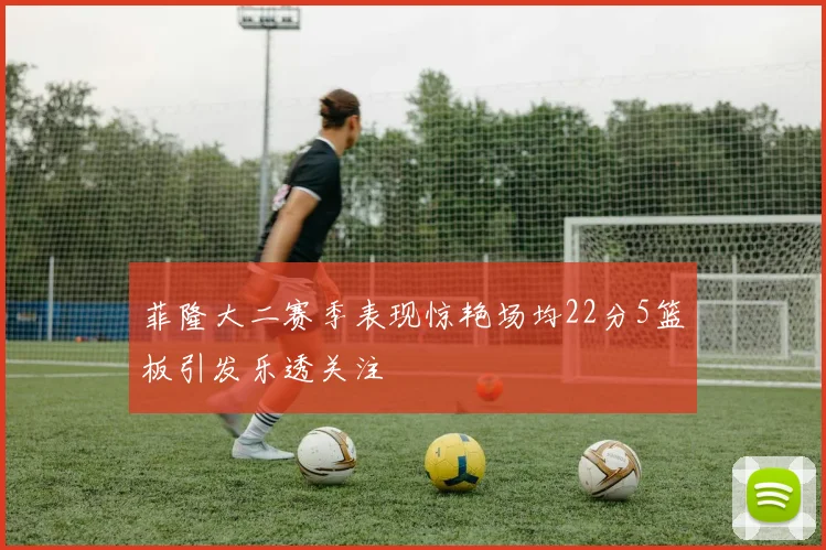 菲隆大二赛季表现惊艳场均22分5篮板引发乐透关注