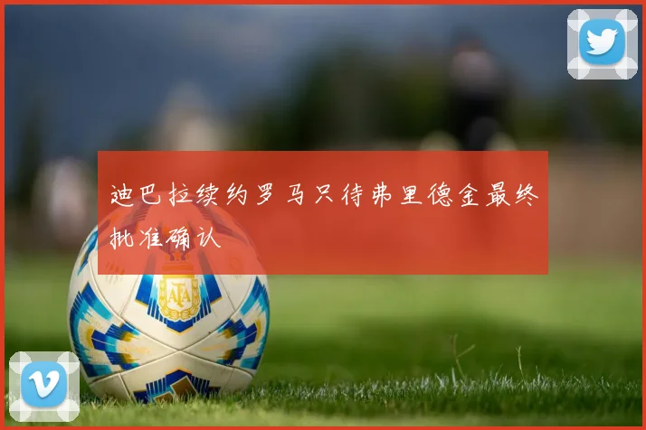 迪巴拉续约罗马只待弗里德金最终批准确认
