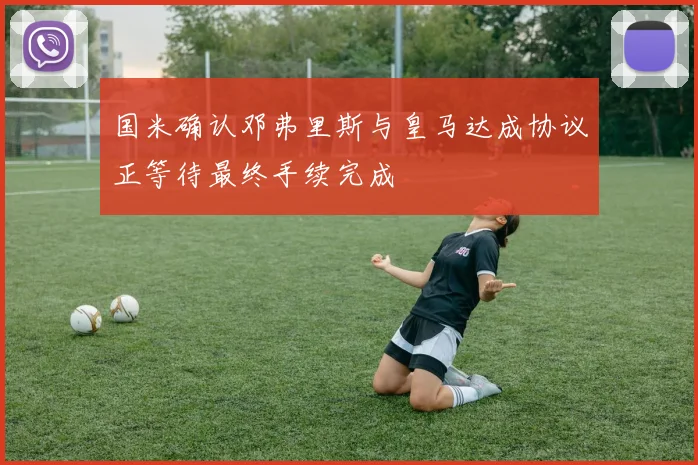 国米确认邓弗里斯与皇马达成协议正等待最终手续完成