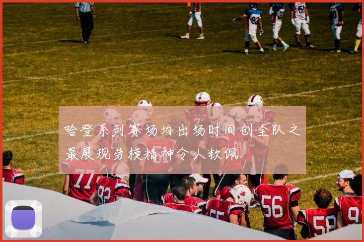 哈登系列赛场均出场时间创全队之最展现劳模精神令人钦佩