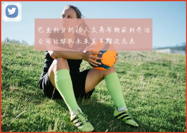 巴克利分析76人交易布朗获利乔治合同让球队未来五年黯淡无光