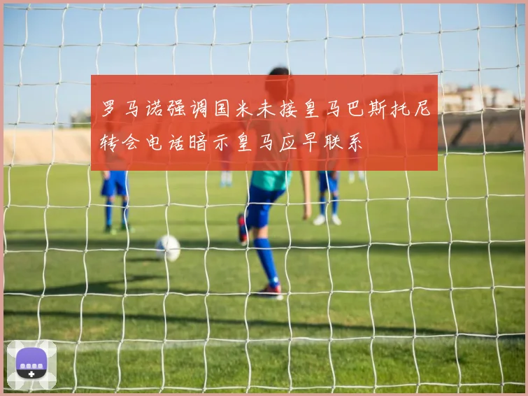 罗马诺强调国米未接皇马巴斯托尼转会电话暗示皇马应早联系