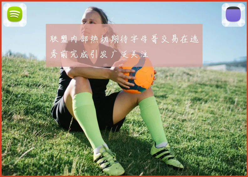 联盟内部热切期待字母哥交易在选秀前完成引发广泛关注