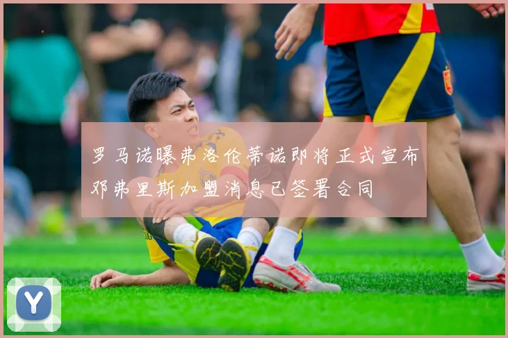 罗马诺曝弗洛伦蒂诺即将正式宣布邓弗里斯加盟消息已签署合同