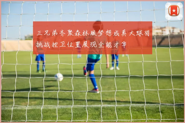 三兄弟齐聚森林狼梦想成真大球将挑战控卫位置展现全能才华