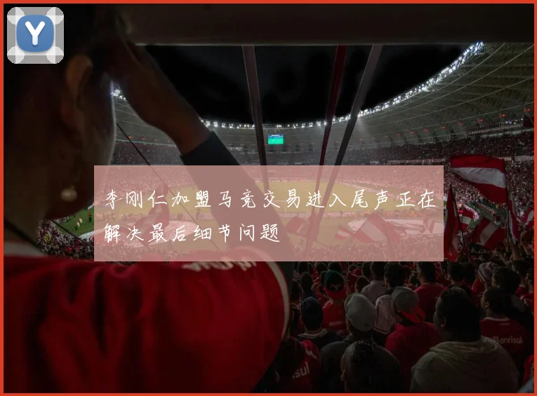 李刚仁加盟马竞交易进入尾声正在解决最后细节问题
