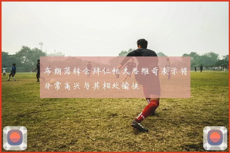 布朗若转会拜仁帕夫洛维奇表示将非常高兴与其相处愉快