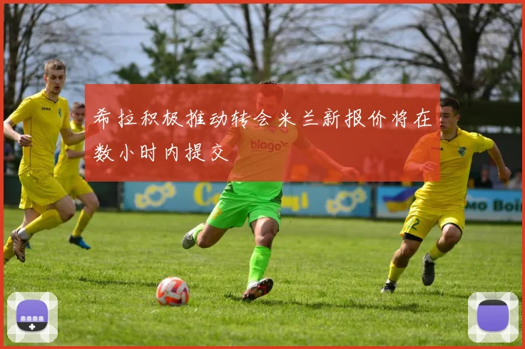 希拉积极推动转会米兰新报价将在数小时内提交