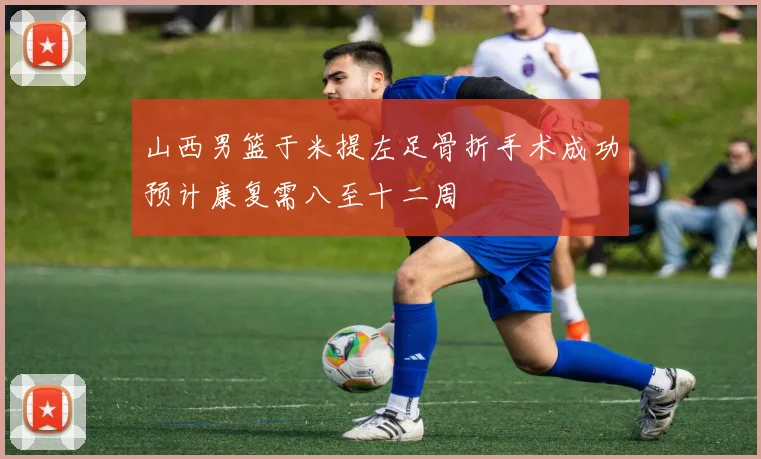 山西男篮于米提左足骨折手术成功预计康复需八至十二周