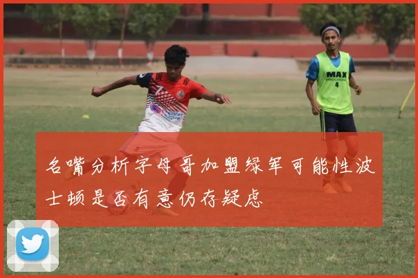 名嘴分析字母哥加盟绿军可能性波士顿是否有意仍存疑虑